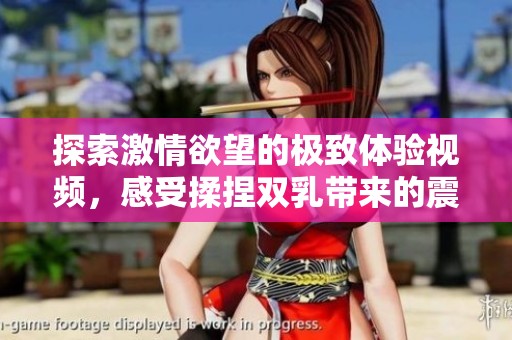 探索激情欲望的極致體驗視頻，感受揉捏雙乳帶來的震撼與快樂