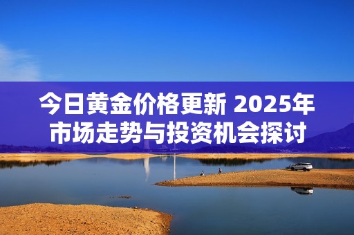 今日黃金價格更新 2025年市場走勢與投資機(jī)會探討