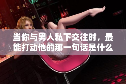 當你與男人私下交往時，最能打動他的那一句話是什么
