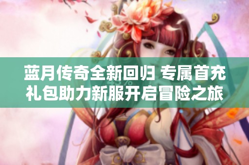 藍(lán)月傳奇全新回歸 專(zhuān)屬首充禮包助力新服開(kāi)啟冒險(xiǎn)之旅