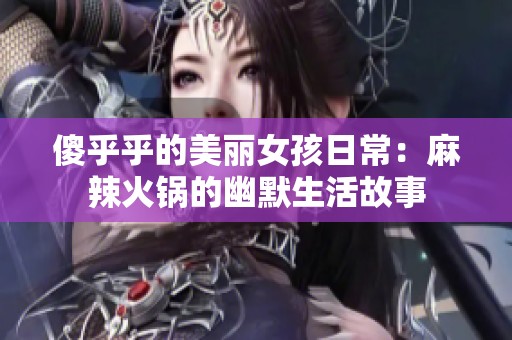 傻乎乎的美麗女孩日常：麻辣火鍋的幽默生活故事