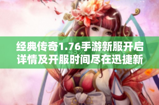經(jīng)典傳奇1.76手游新服開(kāi)啟詳情及開(kāi)服時(shí)間盡在迅捷新區(qū)網(wǎng)