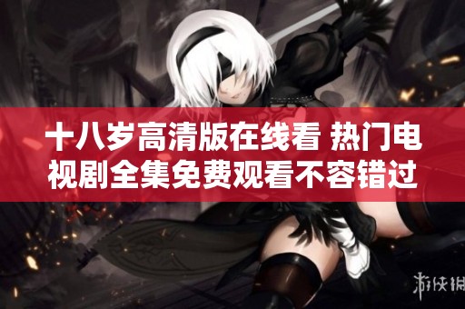 十八歲高清版在線看 熱門電視劇全集免費(fèi)觀看不容錯(cuò)過