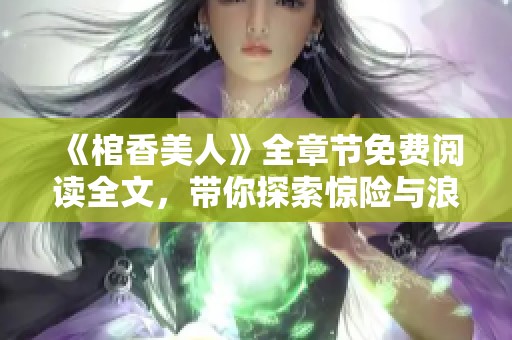 《棺香美人》全章節(jié)免費(fèi)閱讀全文，帶你探索驚險(xiǎn)與浪漫交織的故事世界