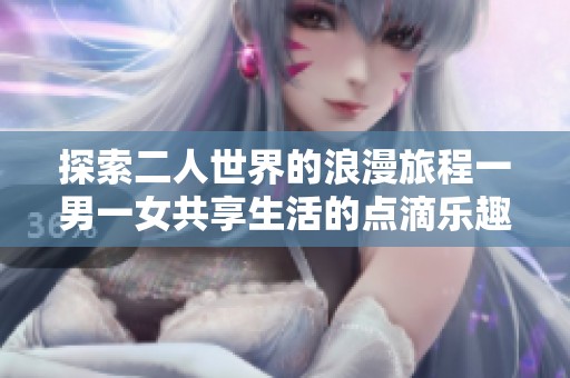 探索二人世界的浪漫旅程一男一女共享生活的點滴樂趣與挑戰(zhàn)