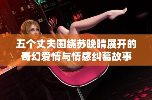 五個(gè)丈夫圍繞蘇晚晴展開的奇幻愛情與情感糾葛故事