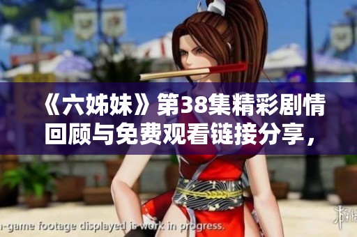 《六姊妹》第38集精彩劇情回顧與免費(fèi)觀看鏈接分享，快來一起看吧！