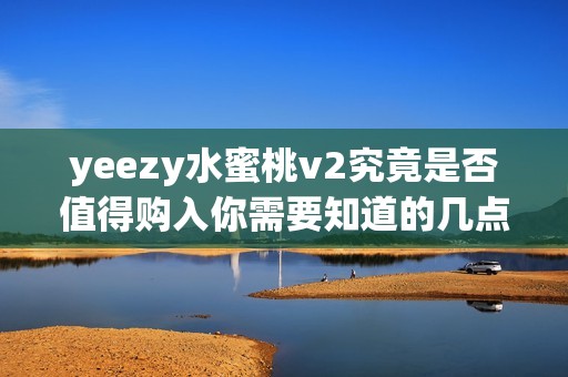 yeezy水蜜桃v2究竟是否值得購入你需要知道的幾點分析與建議