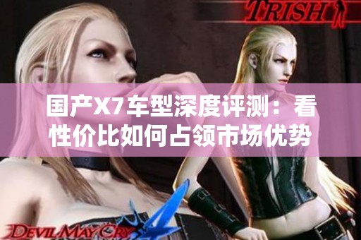 國產(chǎn)X7車型深度評(píng)測(cè)：看性價(jià)比如何占領(lǐng)市場優(yōu)勢(shì)