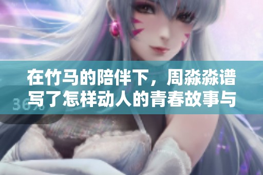 在竹馬的陪伴下，周淼淼譜寫了怎樣動人的青春故事與結(jié)局