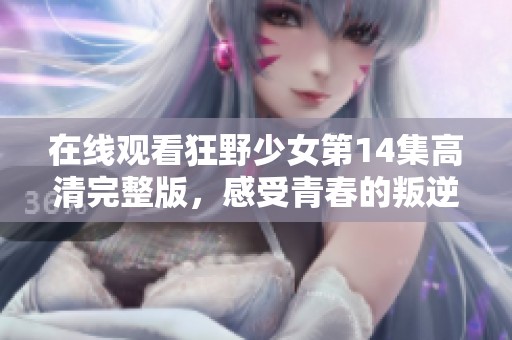 在線觀看狂野少女第14集高清完整版，感受青春的叛逆與激情