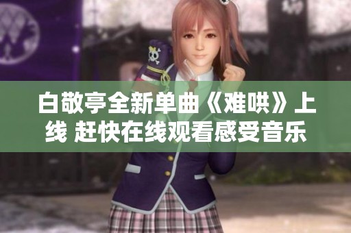 白敬亭全新單曲《難哄》上線 趕快在線觀看感受音樂(lè)魅力