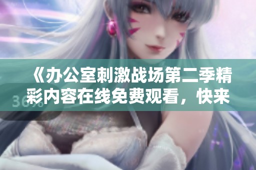 《辦公室刺激戰(zhàn)場第二季精彩內(nèi)容在線免費觀看，快來一起追劇吧》