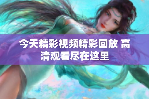 今天精彩視頻精彩回放 高清觀看盡在這里