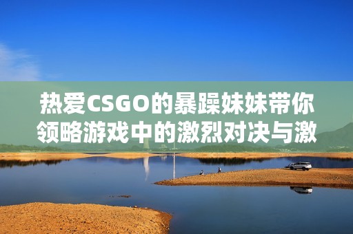 熱愛CSGO的暴躁妹妹帶你領(lǐng)略游戲中的激烈對決與激情時刻