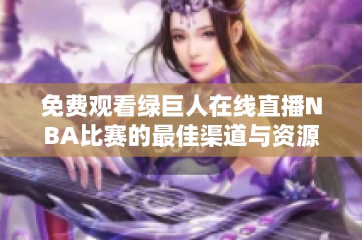 免費觀看綠巨人在線直播NBA比賽的最佳渠道與資源分享