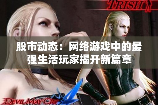 股市動(dòng)態(tài):網(wǎng)絡(luò)游戲中的最強(qiáng)生活玩家揭開(kāi)新篇章 股市動(dòng)態(tài):網(wǎng)絡(luò)游戲中的最強(qiáng)生活玩家揭開(kāi)新篇章