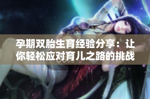 孕期雙胎生育經(jīng)驗(yàn)分享：讓你輕松應(yīng)對(duì)育兒之路的挑戰(zhàn)與快樂(lè)