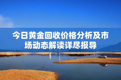 今日黃金回收價(jià)格分析及市場(chǎng)動(dòng)態(tài)解讀詳盡報(bào)導(dǎo)
