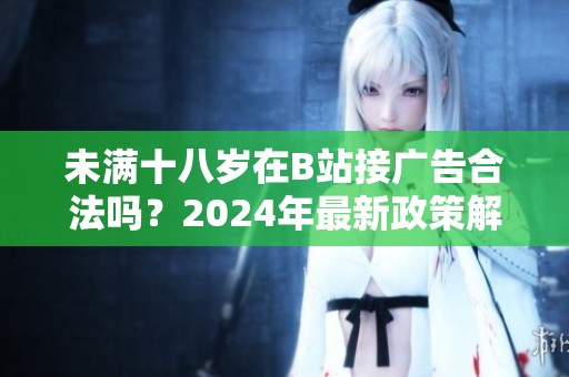 未滿十八歲在B站接廣告合法嗎？2024年最新政策解讀與分析