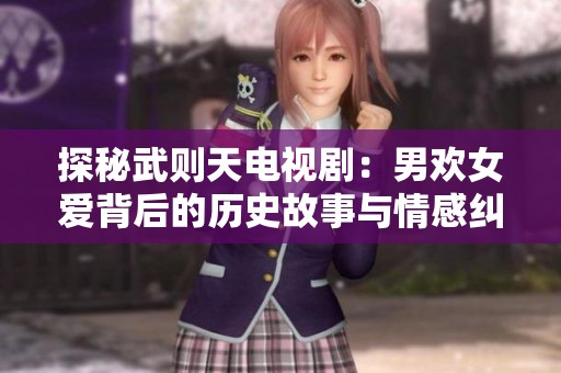 探秘武則天電視?。耗袣g女愛背后的歷史故事與情感糾葛