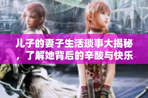 兒子的妻子生活瑣事大揭秘，了解她背后的辛酸與快樂