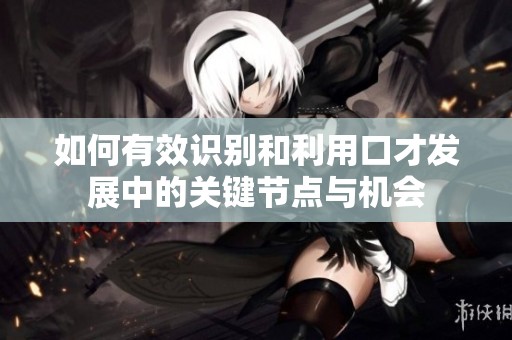如何有效識(shí)別和利用口才發(fā)展中的關(guān)鍵節(jié)點(diǎn)與機(jī)會(huì)