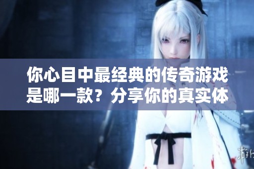 你心目中最經(jīng)典的傳奇游戲是哪一款？分享你的真實體驗與看法