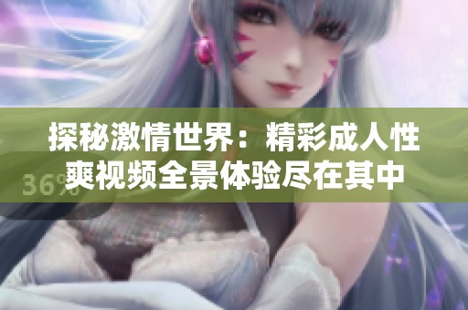 探秘激情世界：精彩成人性爽視頻全景體驗盡在其中
