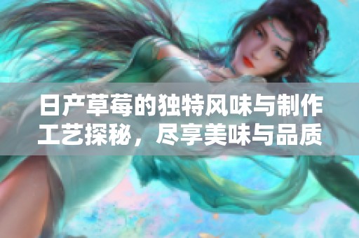日產(chǎn)草莓的獨(dú)特風(fēng)味與制作工藝探秘，盡享美味與品質(zhì)的完美結(jié)合