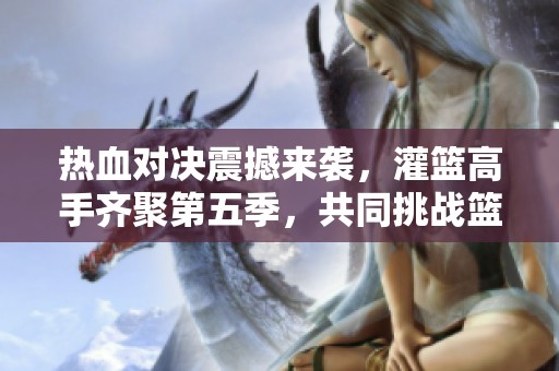 熱血對決震撼來襲，灌籃高手齊聚第五季，共同挑戰(zhàn)籃球巔峰