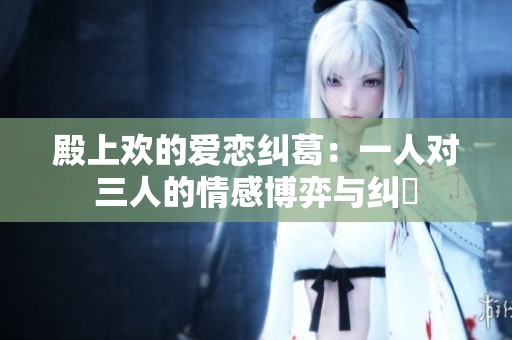 殿上歡的愛戀糾葛：一人對三人的情感博弈與糾纏