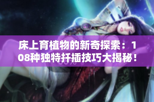 床上育植物的新奇探索：108種獨特扦插技巧大揭秘！