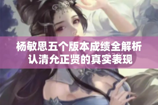 楊敏思五個(gè)版本成績(jī)?nèi)馕?認(rèn)清允正賢的真實(shí)表現(xiàn)