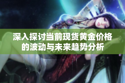 深入探討當(dāng)前現(xiàn)貨黃金價格的波動與未來趨勢分析