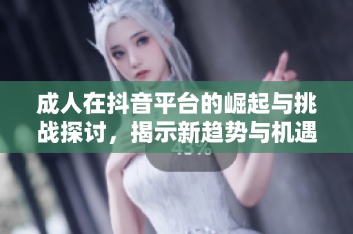 成人在抖音平臺的崛起與挑戰(zhàn)探討，揭示新趨勢與機(jī)遇