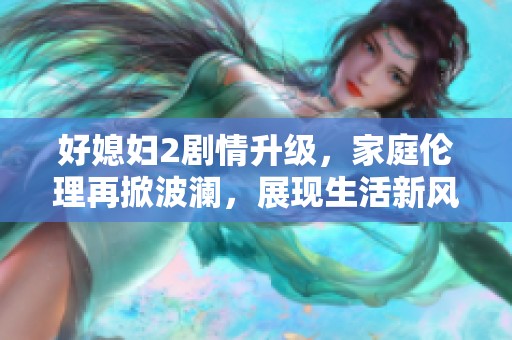 好媳婦2劇情升級(jí)，家庭倫理再掀波瀾，展現(xiàn)生活新風(fēng)貌