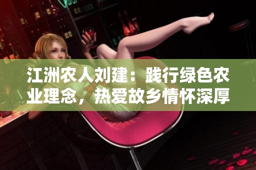江洲農(nóng)人劉建：踐行綠色農(nóng)業(yè)理念，熱愛故鄉(xiāng)情懷深厚