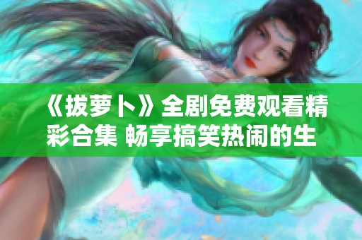 《拔蘿卜》全劇免費觀看精彩合集 暢享搞笑熱鬧的生活故事