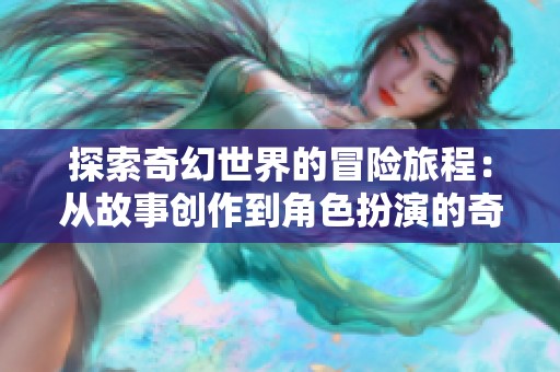 探索奇幻世界的冒險(xiǎn)旅程：從故事創(chuàng)作到角色扮演的奇妙體驗(yàn)