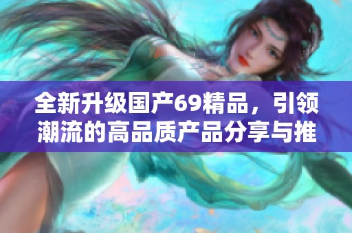 全新升級(jí)國(guó)產(chǎn)69精品,引領(lǐng)潮流的高品質(zhì)產(chǎn)品分享與推薦 全新升級(jí)國(guó)產(chǎn)69精品,引領(lǐng)潮流的高品質(zhì)產(chǎn)品分享與推薦
