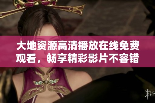 大地資源高清播放在線免費(fèi)觀看，暢享精彩影片不容錯過的優(yōu)質(zhì)體驗(yàn)