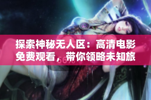 探索神秘?zé)o人區(qū)：高清電影免費(fèi)觀看，帶你領(lǐng)略未知旅程的精彩與驚險(xiǎn)