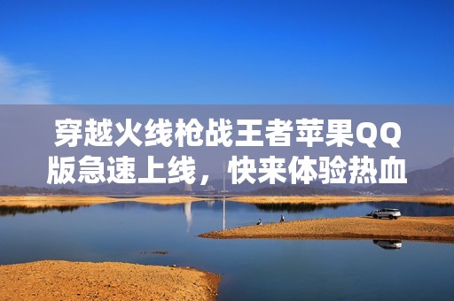 穿越火線槍戰(zhàn)王者蘋果QQ版急速上線，快來體驗(yàn)熱血對(duì)戰(zhàn)！