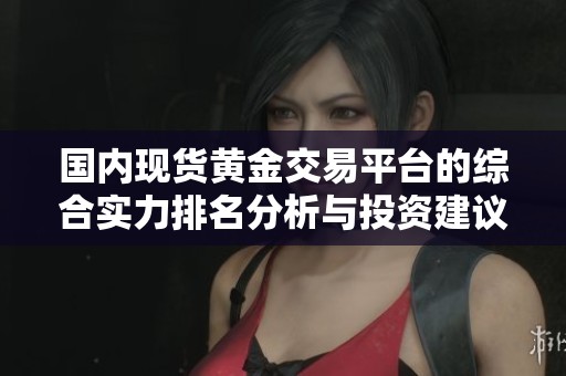 國內(nèi)現(xiàn)貨黃金交易平臺(tái)的綜合實(shí)力排名分析與投資建議