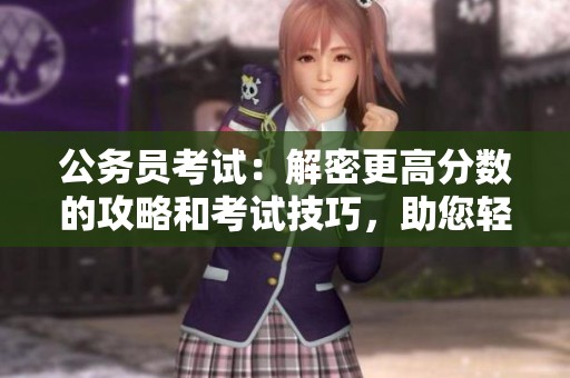 公務(wù)員考試：解密更高分數(shù)的攻略和考試技巧，助您輕松上岸