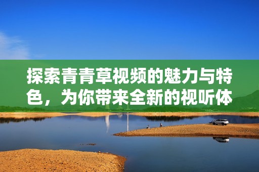 探索青青草視頻的魅力與特色，為你帶來(lái)全新的視聽體驗(yàn)