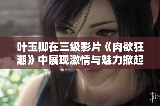 葉玉卿在三級(jí)影片《肉欲狂潮》中展現(xiàn)激情與魅力掀起熱潮