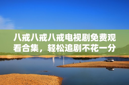 八戒八戒八戒電視劇免費觀看合集，輕松追劇不花一分錢
