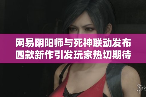 網易陰陽師與死神聯(lián)動發(fā)布四款新作引發(fā)玩家熱切期待